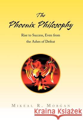 The Phoenix Philosophy: Rise to Success, Even from the Ashes of Defeat Morgan, Mikeal R. 9781436309776