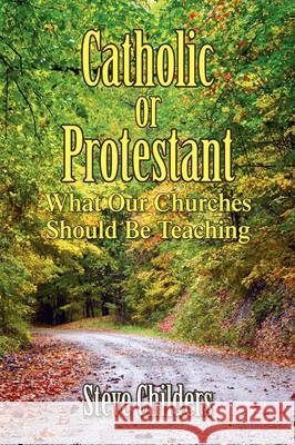 Catholic or Protestant Steve Childers 9781436313445 Xlibris Corporation