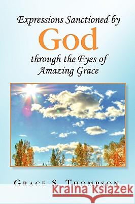 Expressions Sanctioned by God Through the Eyes of Amazing Grace Grace S. Thompson 9781436313636