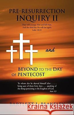 Pre-Resurrection Inquiry II and Beyond to the Day of Pentecost Bartlett L. Blakeley 9781436317320