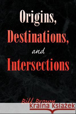 Origins, Destinations, and Intersections Bill Brown 9781436325394 XLIBRIS CORPORATION