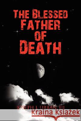 The Blessed Father of Death Joseph J. Iii Urban 9781436325660 XLIBRIS CORPORATION