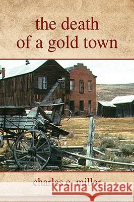 The Death of a Gold Town Charles E. Miller 9781436326124 XLIBRIS CORPORATION