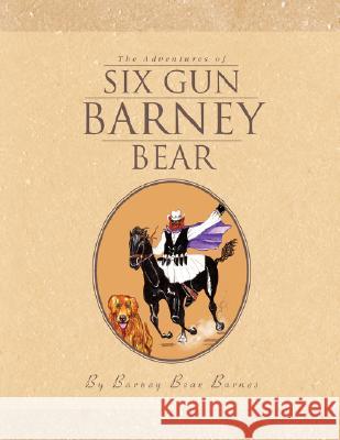 The Adventures of Six Gun Barney Bear Barney Bear Barnes 9781436327947 Xlibris Corporation