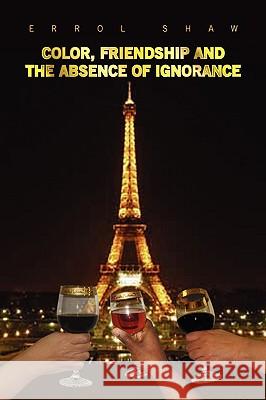 Color, Friendship and the Absence of Ignorance Errol Shaw 9781436336963 Xlibris Corporation