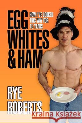 Egg Whites & Ham Rye Roberts 9781436337854 XLIBRIS CORPORATION