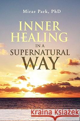 Inner Healing in a Supernatural Way Mirae Park 9781436343565 Xlibris Corporation