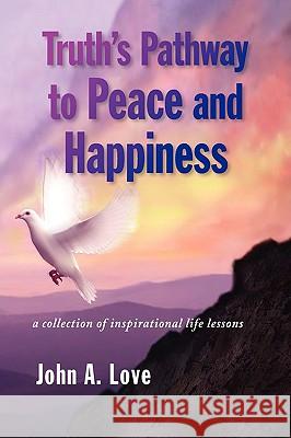 Truth's Pathway to Peace and Happiness John A. Love 9781436345095 Xlibris Corporation