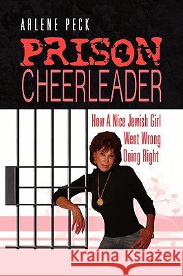 Prison Cheerleader: How A Nice Jewish Girl Went Wrong Doing Right Peck, Arlene 9781436349529 Xlibris Corporation