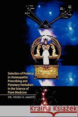 Selection of Potency in Homeopathic Prescribing and Planetary Herbalism in the Science of Plant Medicine Dr Osiris K. Amenti 9781436354448 Xlibris Corporation