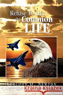 Refuse to Live the Common Life Sheldon D. Newton 9781436355704 Xlibris Corporation