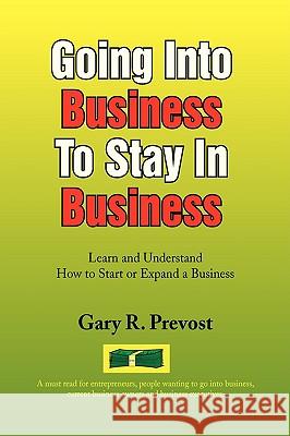 Going Into Business to Stay in Business Gary R. Prevost 9781436356558