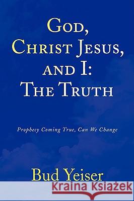 God, Christ Jesus, and I: The Truth Yeiser, Bud 9781436361354 Xlibris Corporation
