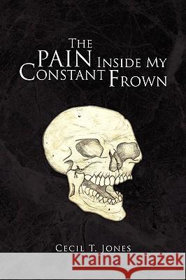 The Pain Inside My Constant Frown Cecil T. Jones 9781436362276 Xlibris Corporation