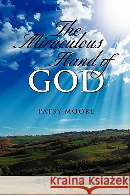 The Miraculous Hand of God Patsy Moore 9781436362580 Xlibris Corporation