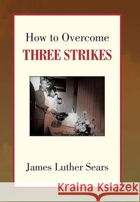 How to Overcome Three Strikes James Luther Sears 9781436362801 Xlibris Us