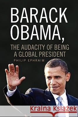 Barack Obama, the Audacity of Being a Global President Philip Ephraim 9781436366588 Xlibris Corporation