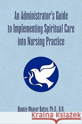 An Administrator's Guide to Implementing Spiritual Care into Nursing Practice Battey, Bonnie Weaver R. N. 9781436370226 Xlibris Corporation