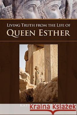Living Truth from the Life of Queen Esther Kathy Holland 9781436370608 Xlibris Corporation