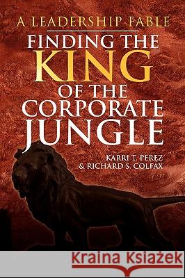 Finding the King of the Corporate Jungle Karri T. Perez Richard S. Colfax 9781436371742