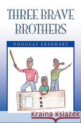 Three Brave Brothers Douglas Eberhart 9781436375016 Xlibris Corporation