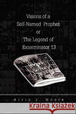 Visions of a Self-Named Prophet or the Legend of Exterminator 13 Alvin J. Moore 9781436375207 Not Avail