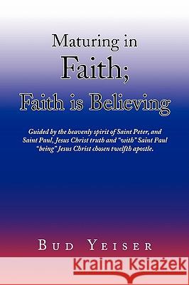 ''Maturing in Faith; Faith Is Believing'' Bud Yeiser 9781436375801 Xlibris Corporation