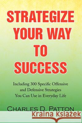 Strategize Your Way to Success: Including 300 Specific Offensive and Defensive Strategies You Can Use in Everyday Life Patton, Charles D. 9781436377249