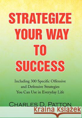 Strategize Your Way to Success: Including 300 Specific Offensive and Defensive Strategies You Can Use in Everyday Life Patton, Charles D. 9781436377256