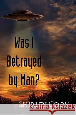 Was I Betrayed by Man? Shirley Cook 9781436380027 Xlibris Corporation