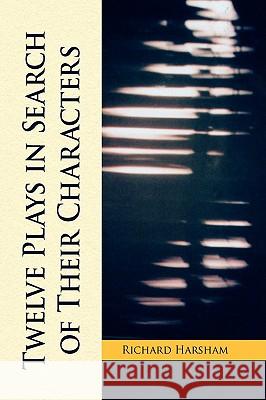 Twelve Plays in Search of Their Characters Richard Harsham 9781436382601 Not Avail