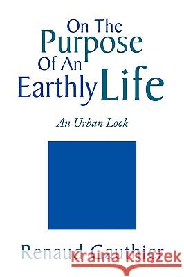 On the Purpose of an Earthly Life Renaud Gauthier 9781436383110 Xlibris Corporation