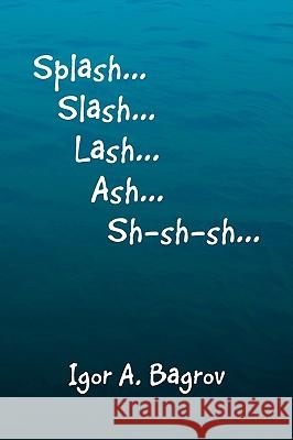 Splash...Slash...Lash...Ash...Sh-Sh-Sh...' Igor A. Bagrov 9781436384988