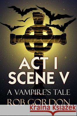 ACT I Scene V Rob Gordon 9781436385763 Xlibris Corporation