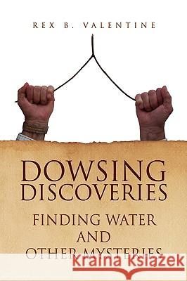 Dowsing Discoveries Rex B. Valentine 9781436386180 Xlibris Corporation