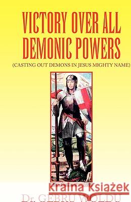 Victory Over All Demonic Powers Dr Gebru Woldu 9781436386333 Xlibris Corporation