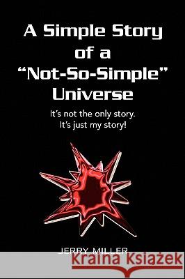 A Simple Story of a Not-So-Simple Universe: It's not the only story. It's just my story! Miller, Jerry 9781436389792 Xlibris Corporation