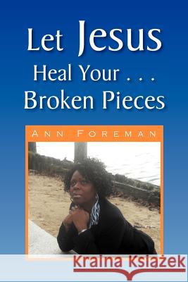 Let Jesus Heal Your . . . Broken Pieces Ann Foreman-Smith 9781436393768
