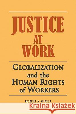 Justice At Work: Globalization and the Human Rights of Workers Senser, Robert 9781436396127 Xlibris Corporation