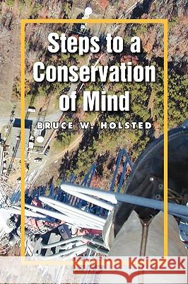 Steps to a Conservation of Mind Bruce W. Holsted 9781436396240 Xlibris Corporation