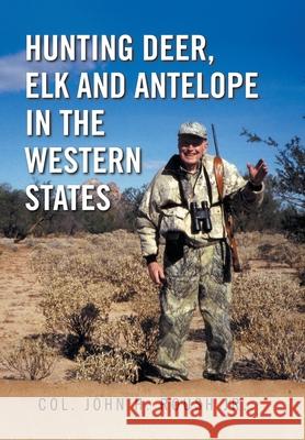 Hunting Deer, Elk and Antelope in the Western States Col John H. Jr. Roush 9781436396455 Xlibris Corporation