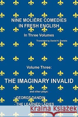 Nine Moliere Comedies in Fresh English : Volume III - The Imaginary Invalid Daniel H. Daniels 9781436396769 