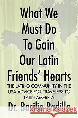 What We Must Do to Gain Our Latin Friends' Hearts Dr Basilio Padilla 9781436398343