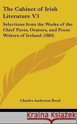 The Cabinet of Irish Literature V3: Selections from the Works of the Chief Poets, Orators, and Prose Writers of Ireland (1884) Charles Anderson Read 9781436655101