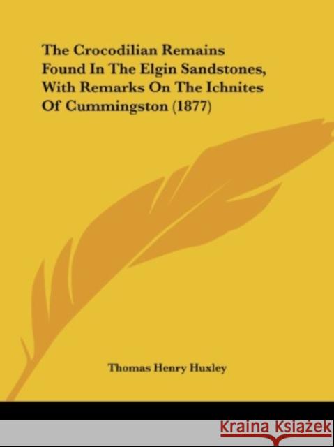 The Crocodilian Remains Found In The Elgin Sandstones, With Remarks On The Ichnites Of Cummingston (1877) Huxley, Thomas Henry 9781436846684 END OF LINE CLEARANCE BOOK