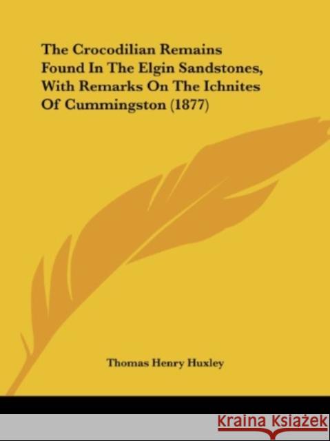 The Crocodilian Remains Found In The Elgin Sandstones, With Remarks On The Ichnites Of Cummingston (1877) Huxley, Thomas Henry 9781436846684