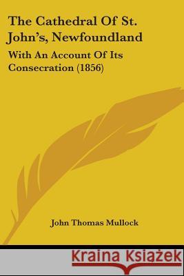 The Cathedral Of St. John's, Newfoundland: With An Account Of Its Consecration (1856) John Thomas Mullock 9781437162400 