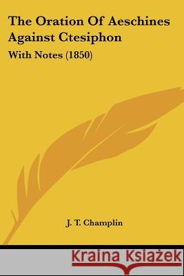 The Oration Of Aeschines Against Ctesiphon: With Notes (1850) J. T. Champlin 9781437290523 