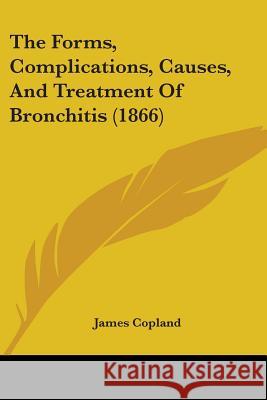 The Forms, Complications, Causes, And Treatment Of Bronchitis (1866) James Copland 9781437292121