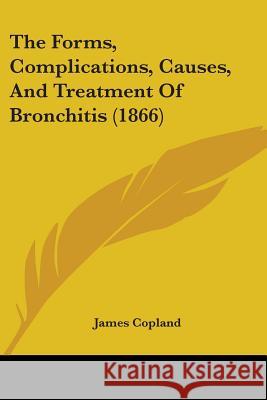 The Forms, Complications, Causes, And Treatment Of Bronchitis (1866) James Copland 9781437292121 